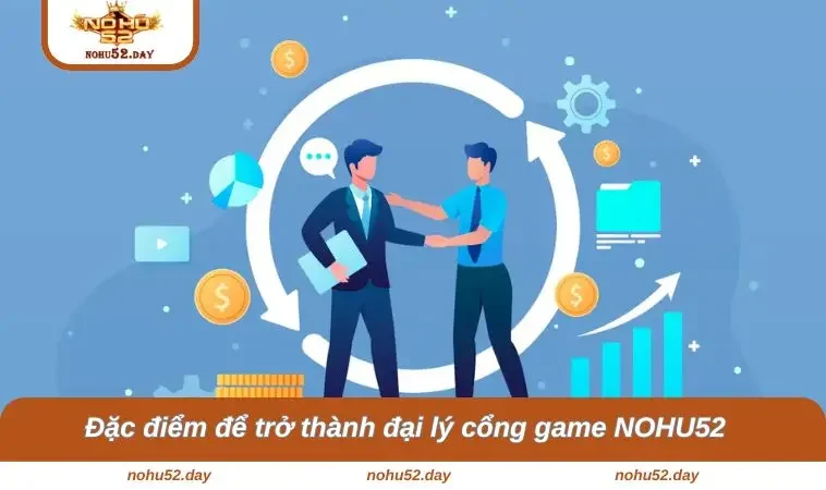 dai ly nohu52 3 Đặc điểm để trở thành đại lý cổng game NOHU52